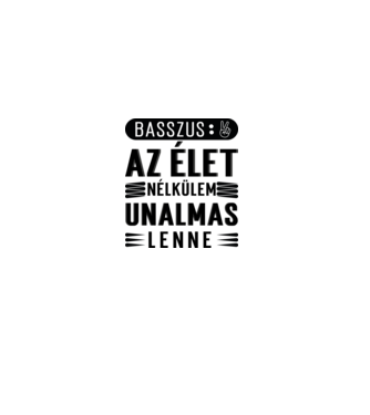 Basszus, az élet nélkülem unalmas lenne minta fehér pólón
