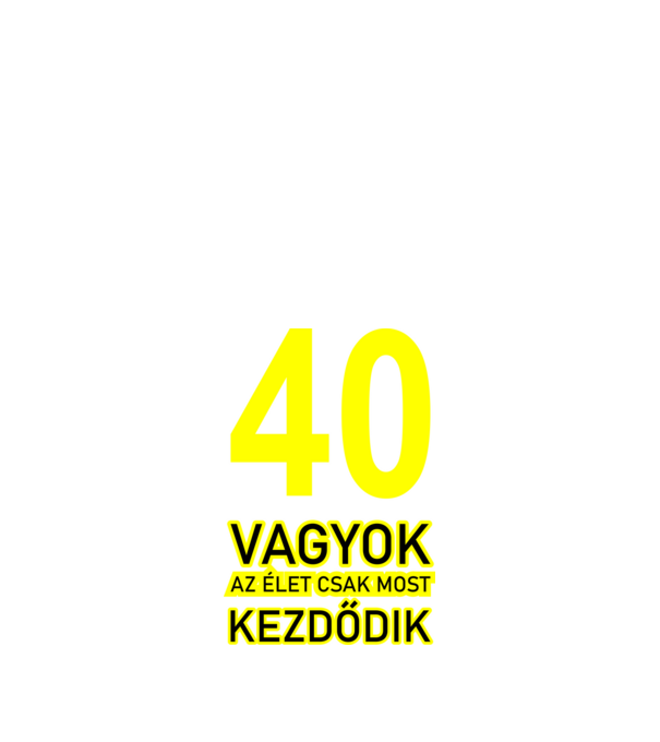 40 VAGYOK, AZ ÉLET CSAK MOST KEZDŐDIK. 40 ÉVES minta fekete pólón
