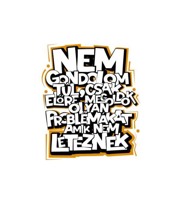 Nem gondolom túl, csak előre megoldok olyan problémákat amik nem léteznek. minta fehér pólón