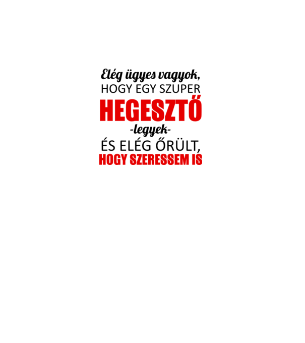 Elég ügyes vagyok hogy HEGESZTŐ legyek minta fehér pólón