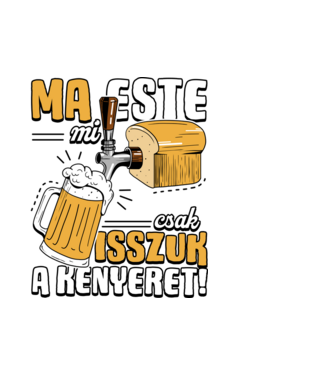 Ma este mi csak isszuk a kenyeret! minta fehér pólón