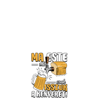 Ma este mi csak isszuk a kenyeret! minta fehér pólón