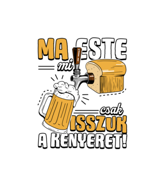Ma este mi csak isszuk a kenyeret! minta fekete pólón