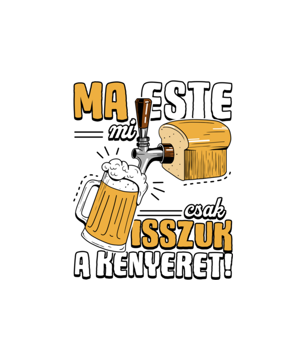Ma este mi csak isszuk a kenyeret! minta fehér pólón