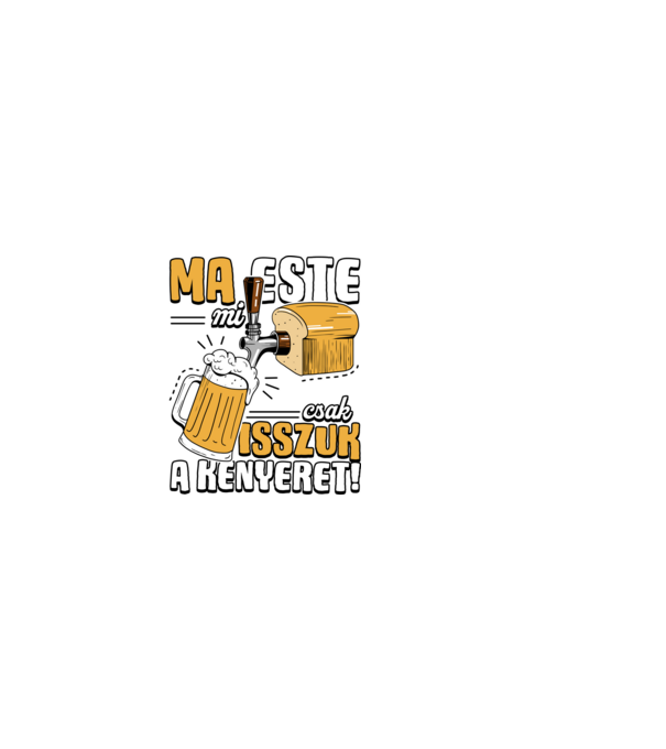 Ma este mi csak isszuk a kenyeret! minta fekete pólón