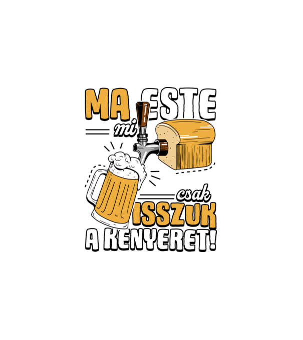 Ma este mi csak isszuk a kenyeret! minta fehér pólón