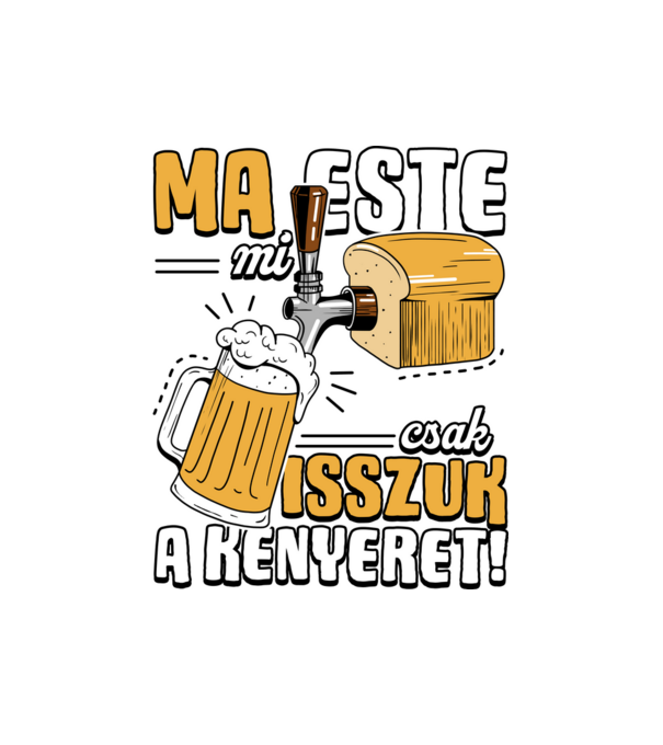 Ma este mi csak isszuk a kenyeret! minta fehér pólón