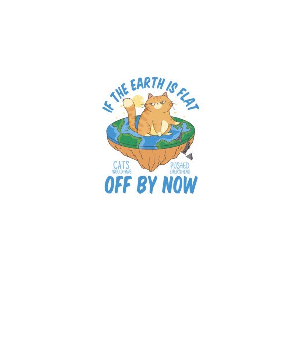 If the earth is flat cats would have pushed everything off by now minta fekete pólón