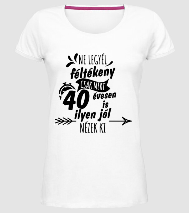 Ne legyél féltékeny csak mert 40 évesen is ilyen jól nézek ki minta fehér pólón